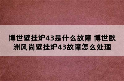 博世壁挂炉43是什么故障 博世欧洲风尚壁挂炉43故障怎么处理